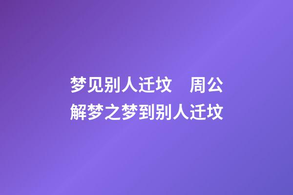梦见别人迁坟　周公解梦之梦到别人迁坟